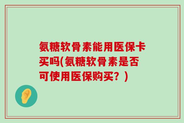 氨糖软骨素能用医保卡买吗(氨糖软骨素是否可使用医保购买？)