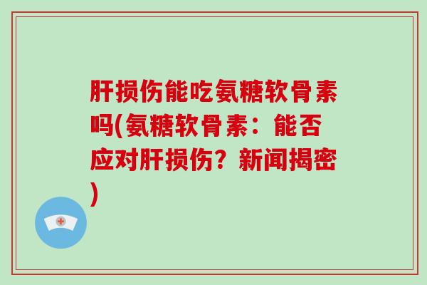 损伤能吃氨糖软骨素吗(氨糖软骨素:能否应对损伤?新闻揭密) 损伤能吃氨糖软骨素吗(氨糖软骨素:能否应对损伤?新闻揭密)