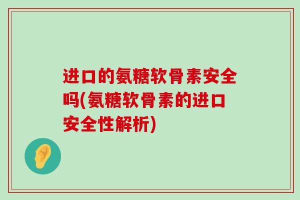 进口的氨糖软骨素安全吗(氨糖软骨素的进口安全性解析) 进口的氨糖软骨素安全吗(氨糖软骨素的进口安全性解析)