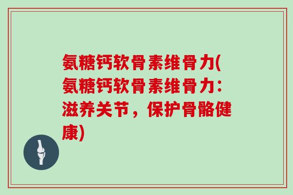 氨糖钙软骨素维骨力(氨糖钙软骨素维骨力：滋养关节，保护骨骼健康)