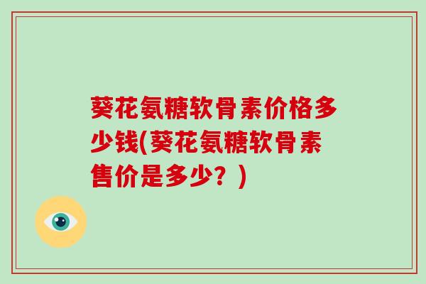葵花氨糖软骨素价格多少钱(葵花氨糖软骨素售价是多少？)