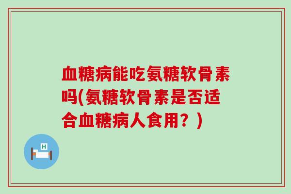 能吃氨糖软骨素吗(氨糖软骨素是否适合人食用?) 能吃氨糖软骨素吗(氨糖软骨素是否适合人食用?)