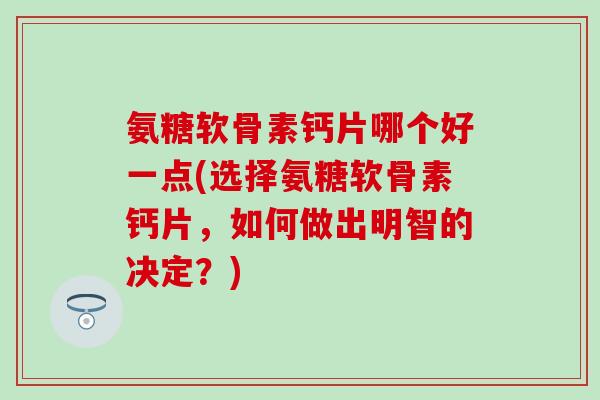 氨糖软骨素钙片哪个好一点(选择氨糖软骨素钙片，如何做出明智的决定？)