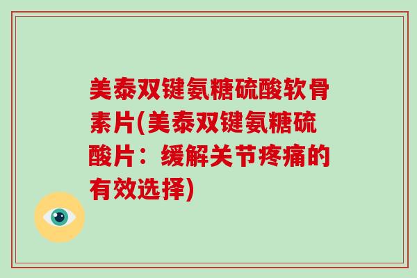 美泰双键氨糖硫酸软骨素片(美泰双键氨糖硫酸片：缓解关节的有效选择)