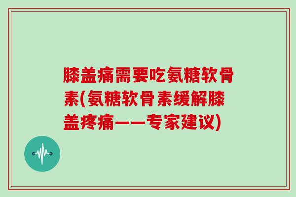 膝盖痛需要吃氨糖软骨素(氨糖软骨素缓解膝盖——专家建议)