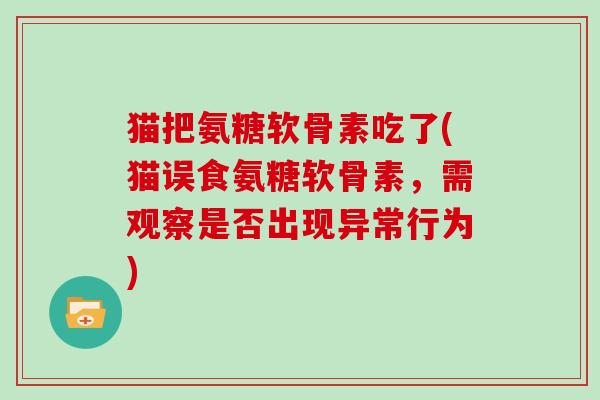 猫把氨糖软骨素吃了(猫误食氨糖软骨素，需观察是否出现异常行为)