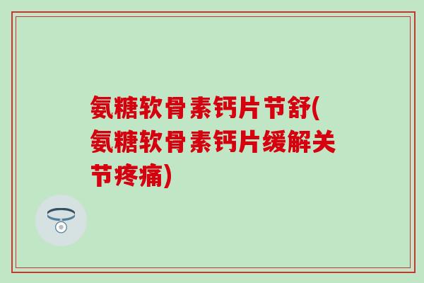 氨糖软骨素钙片节舒(氨糖软骨素钙片缓解关节) 氨糖软骨素钙片节舒(氨糖软骨素钙片缓解关节)