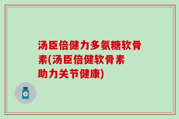 汤臣倍健力多氨糖软骨素(汤臣倍健软骨素 助力关节健康) 汤臣倍健力多氨糖软骨素(汤臣倍健软骨素 助力关节健康)