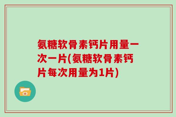 氨糖软骨素钙片用量一次一片(氨糖软骨素钙片每次用量为1片) 氨糖软骨素钙片用量一次一片(氨糖软骨素钙片每次用量为1片)