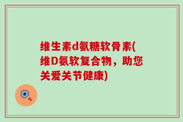 维生素d氨糖软骨素(维D氨软复合物,助您关爱关节健康) 维生素d氨糖软骨素(维D氨软复合物,助您关爱关节健康)