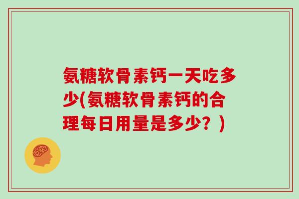 氨糖软骨素钙一天吃多少(氨糖软骨素钙的合理每日用量是多少?) 氨糖软骨素钙一天吃多少(氨糖软骨素钙的合理每日用量是多少?)