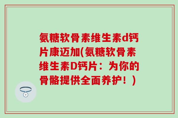 氨糖软骨素维生素d钙片康迈加(氨糖软骨素维生素D钙片:为你的骨骼提供全面养护!) 氨糖软骨素维生素d钙片康迈加(氨糖软骨素维生素D钙片:为你的骨骼提供全面养护!)