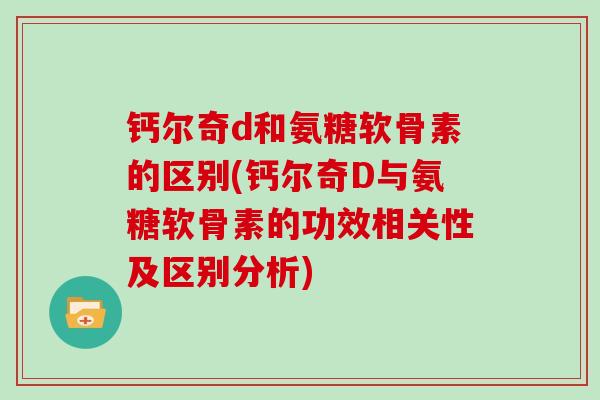 钙尔奇d和氨糖软骨素的区别(钙尔奇D与氨糖软骨素的功效相关性及区别分析) 钙尔奇d和氨糖软骨素的区别(钙尔奇D与氨糖软骨素的功效相关性及区别分析)