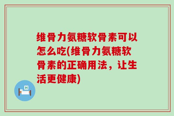 维骨力氨糖软骨素可以怎么吃(维骨力氨糖软骨素的正确用法,让生活更健康) 维骨力氨糖软骨素可以怎么吃(维骨力氨糖软骨素的正确用法,让生活更健康)