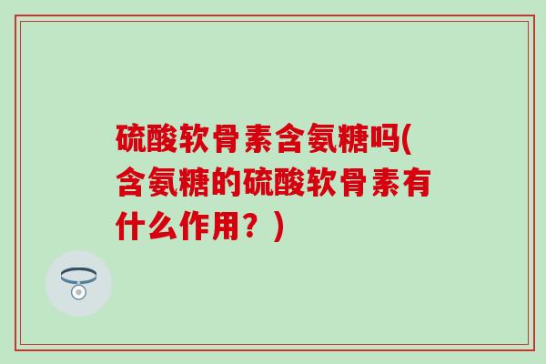 硫酸软骨素含氨糖吗(含氨糖的硫酸软骨素有什么作用?) 硫酸软骨素含氨糖吗(含氨糖的硫酸软骨素有什么作用?)