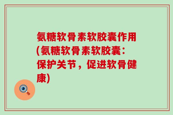 氨糖软骨素软胶囊作用(氨糖软骨素软胶囊:保护关节,促进软骨健康) 氨糖软骨素软胶囊作用(氨糖软骨素软胶囊:保护关节,促进软骨健康)