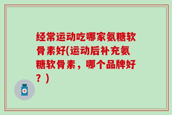 经常运动吃哪家氨糖软骨素好(运动后补充氨糖软骨素，哪个品牌好？)