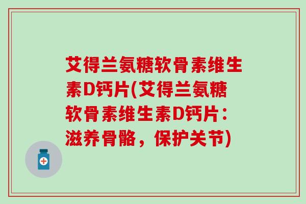 艾得兰氨糖软骨素维生素D钙片(艾得兰氨糖软骨素维生素D钙片:滋养骨骼,保护关节) 艾得兰氨糖软骨素维生素D钙片(艾得兰氨糖软骨素维生素D钙片:滋养骨骼,保护关节)