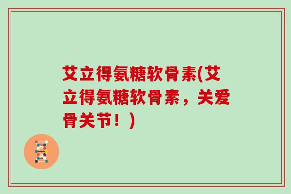 艾立得氨糖软骨素(艾立得氨糖软骨素,关爱骨关节!) 艾立得氨糖软骨素(艾立得氨糖软骨素,关爱骨关节!)