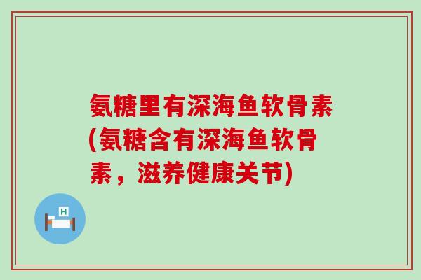 氨糖里有深海鱼软骨素(氨糖含有深海鱼软骨素,滋养健康关节) 氨糖里有深海鱼软骨素(氨糖含有深海鱼软骨素,滋养健康关节)