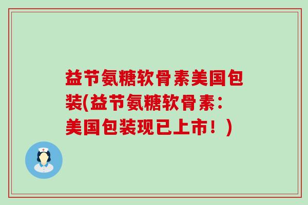 益节氨糖软骨素美国包装(益节氨糖软骨素：美国包装现已上市！)