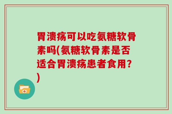 可以吃氨糖软骨素吗(氨糖软骨素是否适合患者食用？)