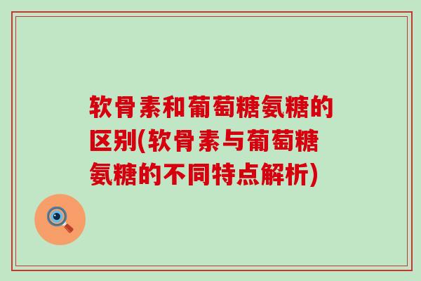 软骨素和葡萄糖氨糖的区别(软骨素与葡萄糖氨糖的不同特点解析) 软骨素和葡萄糖氨糖的区别(软骨素与葡萄糖氨糖的不同特点解析)