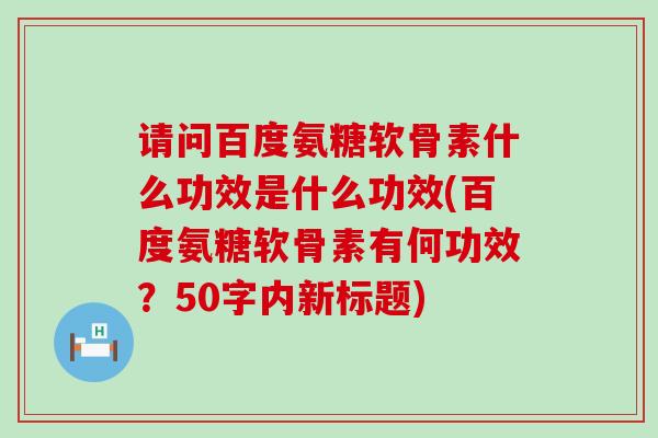 请问百度氨糖软骨素什么功效是什么功效(百度氨糖软骨素有何功效？50字内新标题)