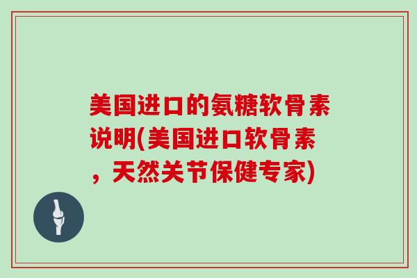 美国进口的氨糖软骨素说明(美国进口软骨素,天然关节保健专家) 美国进口的氨糖软骨素说明(美国进口软骨素,天然关节保健专家)
