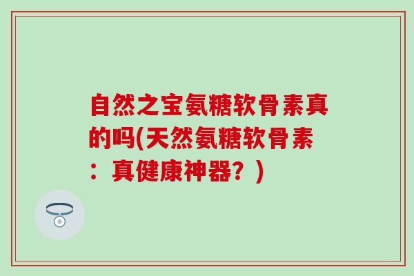 自然之宝氨糖软骨素真的吗(天然氨糖软骨素:真健康神器?) 自然之宝氨糖软骨素真的吗(天然氨糖软骨素:真健康神器?)