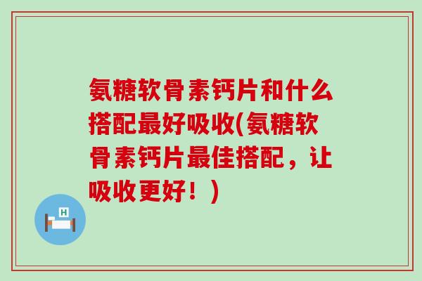 氨糖软骨素钙片和什么搭配好吸收(氨糖软骨素钙片佳搭配,让吸收更好!) 氨糖软骨素钙片和什么搭配好吸收(氨糖软骨素钙片佳搭配,让吸收更好!)