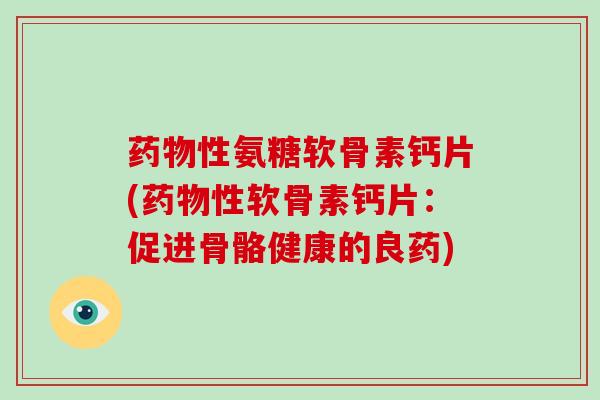 性氨糖软骨素钙片(性软骨素钙片：促进骨骼健康的良药)