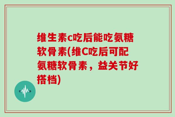 维生素c吃后能吃氨糖软骨素(维C吃后可配氨糖软骨素,益关节好搭档) 维生素c吃后能吃氨糖软骨素(维C吃后可配氨糖软骨素,益关节好搭档)