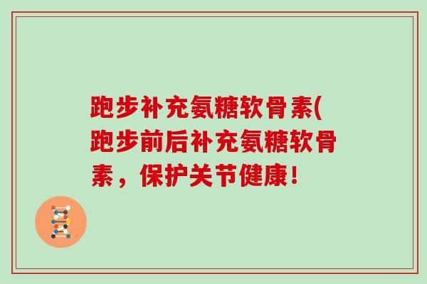 跑步补充氨糖软骨素(跑步前后补充氨糖软骨素,保护关节健康! 跑步补充氨糖软骨素(跑步前后补充氨糖软骨素,保护关节健康!
