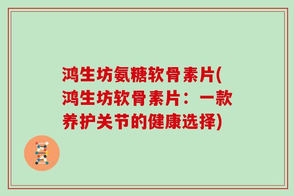 鸿生坊氨糖软骨素片(鸿生坊软骨素片:一款养护关节的健康选择) 鸿生坊氨糖软骨素片(鸿生坊软骨素片:一款养护关节的健康选择)