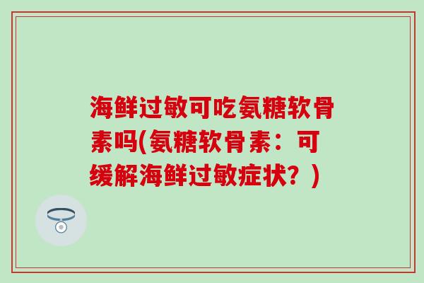 海鲜可吃氨糖软骨素吗(氨糖软骨素：可缓解海鲜症状？)