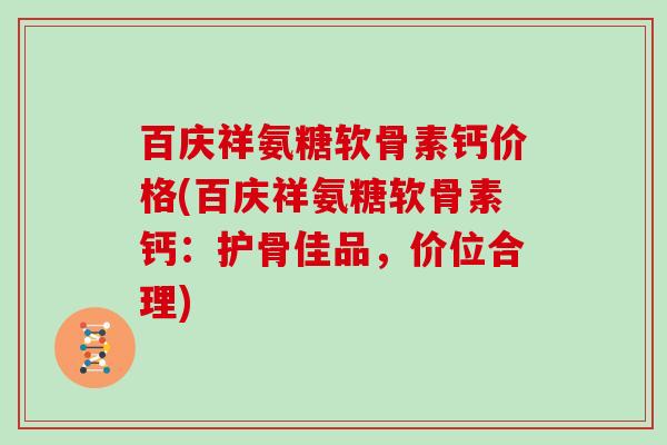 百庆祥氨糖软骨素钙价格(百庆祥氨糖软骨素钙:护骨佳品,价位合理) 百庆祥氨糖软骨素钙价格(百庆祥氨糖软骨素钙:护骨佳品,价位合理)