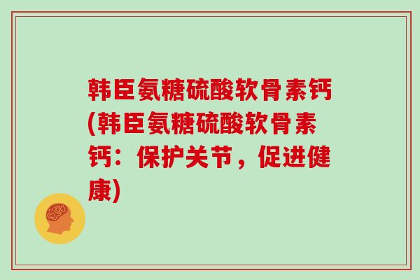 韩臣氨糖硫酸软骨素钙(韩臣氨糖硫酸软骨素钙:保护关节,促进健康) 韩臣氨糖硫酸软骨素钙(韩臣氨糖硫酸软骨素钙:保护关节,促进健康)