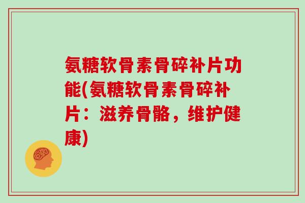 氨糖软骨素骨碎补片功能(氨糖软骨素骨碎补片:滋养骨骼,维护健康) 氨糖软骨素骨碎补片功能(氨糖软骨素骨碎补片:滋养骨骼,维护健康)