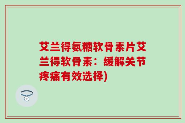 艾兰得氨糖软骨素片艾兰得软骨素:缓解关节有效选择) 艾兰得氨糖软骨素片艾兰得软骨素:缓解关节有效选择)