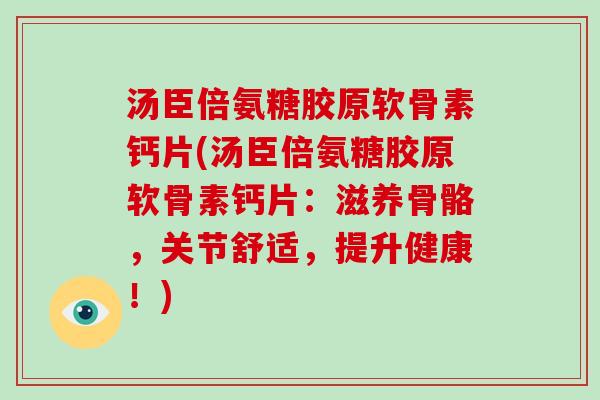 汤臣倍氨糖胶原软骨素钙片(汤臣倍氨糖胶原软骨素钙片:滋养骨骼,关节舒适,提升健康!) 汤臣倍氨糖胶原软骨素钙片(汤臣倍氨糖胶原软骨素钙片:滋养骨骼,关节舒适,提升健康!)