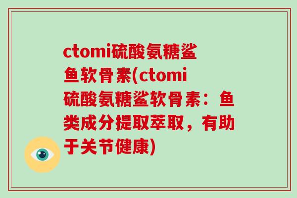 ctomi硫酸氨糖鲨鱼软骨素(ctomi硫酸氨糖鲨软骨素:鱼类成分提取萃取,有助于关节健康) ctomi硫酸氨糖鲨鱼软骨素(ctomi硫酸氨糖鲨软骨素:鱼类成分提取萃取,有助于关节健康)