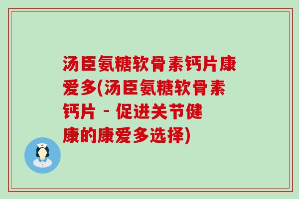 汤臣氨糖软骨素钙片康爱多(汤臣氨糖软骨素钙片 - 促进关节健康的康爱多选择) 汤臣氨糖软骨素钙片康爱多(汤臣氨糖软骨素钙片 - 促进关节健康的康爱多选择)
