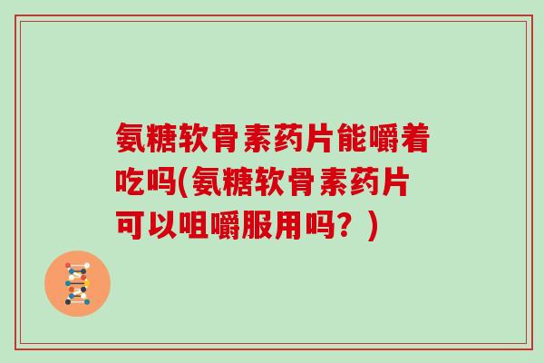 氨糖软骨素药片能嚼着吃吗(氨糖软骨素药片可以咀嚼服用吗?) 氨糖软骨素药片能嚼着吃吗(氨糖软骨素药片可以咀嚼服用吗?)