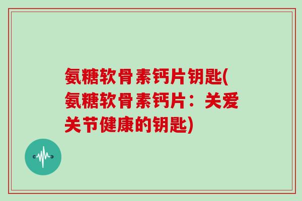 氨糖软骨素钙片钥匙(氨糖软骨素钙片：关爱关节健康的钥匙)
