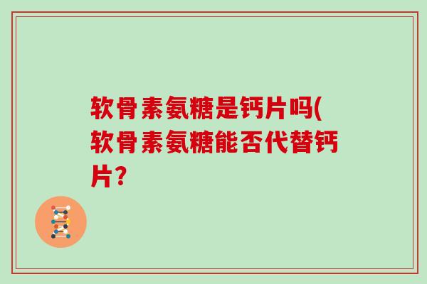 软骨素氨糖是钙片吗(软骨素氨糖能否代替钙片？