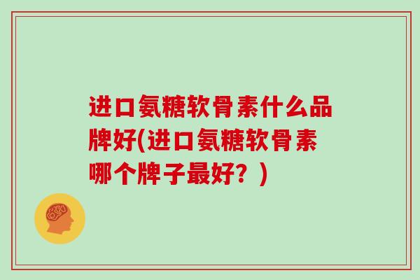 进口氨糖软骨素什么品牌好(进口氨糖软骨素哪个牌子好？)