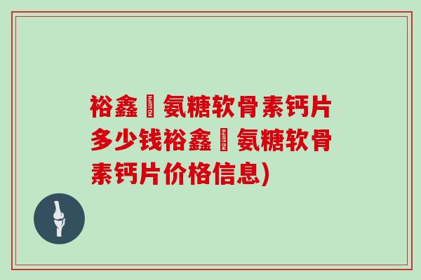 裕鑫昇氨糖软骨素钙片多少钱裕鑫昇氨糖软骨素钙片价格信息) 裕鑫昇氨糖软骨素钙片多少钱裕鑫昇氨糖软骨素钙片价格信息)