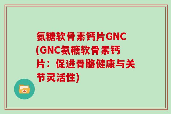 氨糖软骨素钙片GNC(GNC氨糖软骨素钙片:促进骨骼健康与关节灵活性) 氨糖软骨素钙片GNC(GNC氨糖软骨素钙片:促进骨骼健康与关节灵活性)