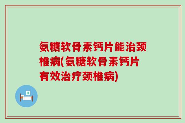 氨糖软骨素钙片能颈椎(氨糖软骨素钙片有效颈椎) 氨糖软骨素钙片能颈椎(氨糖软骨素钙片有效颈椎)